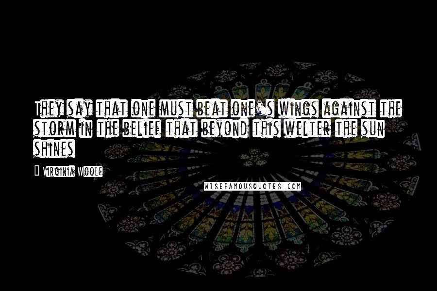 Virginia Woolf Quotes: They say that one must beat one's wings against the storm in the belief that beyond this welter the sun shines