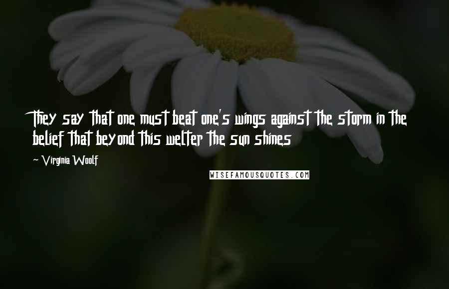Virginia Woolf Quotes: They say that one must beat one's wings against the storm in the belief that beyond this welter the sun shines
