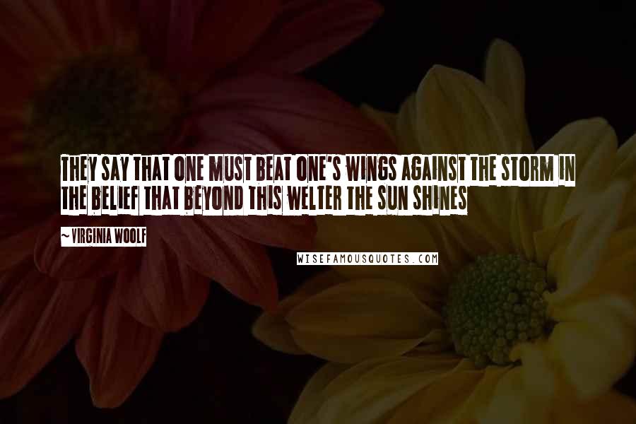 Virginia Woolf Quotes: They say that one must beat one's wings against the storm in the belief that beyond this welter the sun shines