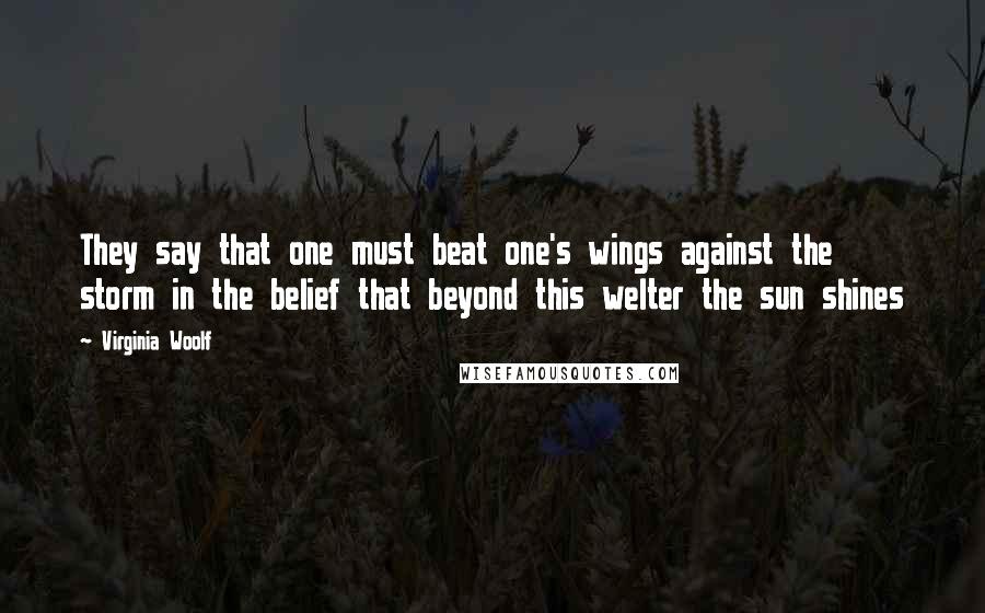 Virginia Woolf Quotes: They say that one must beat one's wings against the storm in the belief that beyond this welter the sun shines