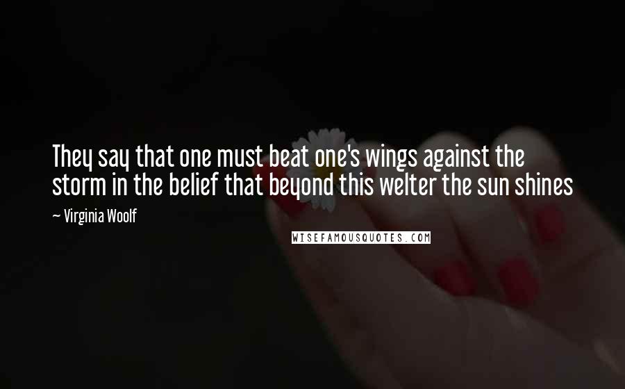 Virginia Woolf Quotes: They say that one must beat one's wings against the storm in the belief that beyond this welter the sun shines