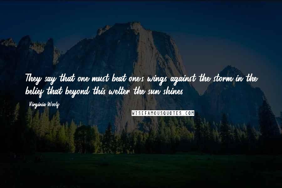 Virginia Woolf Quotes: They say that one must beat one's wings against the storm in the belief that beyond this welter the sun shines