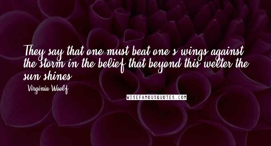 Virginia Woolf Quotes: They say that one must beat one's wings against the storm in the belief that beyond this welter the sun shines