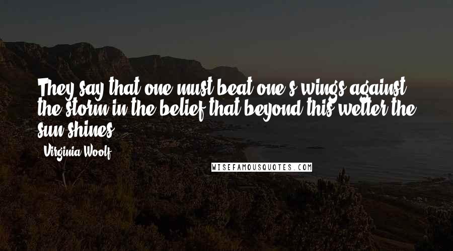 Virginia Woolf Quotes: They say that one must beat one's wings against the storm in the belief that beyond this welter the sun shines