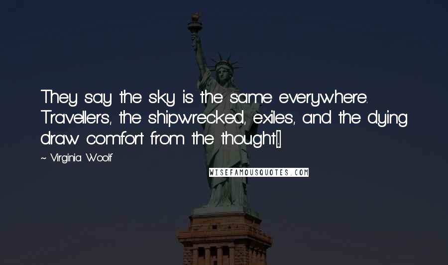 Virginia Woolf Quotes: They say the sky is the same everywhere. Travellers, the shipwrecked, exiles, and the dying draw comfort from the thought[.]