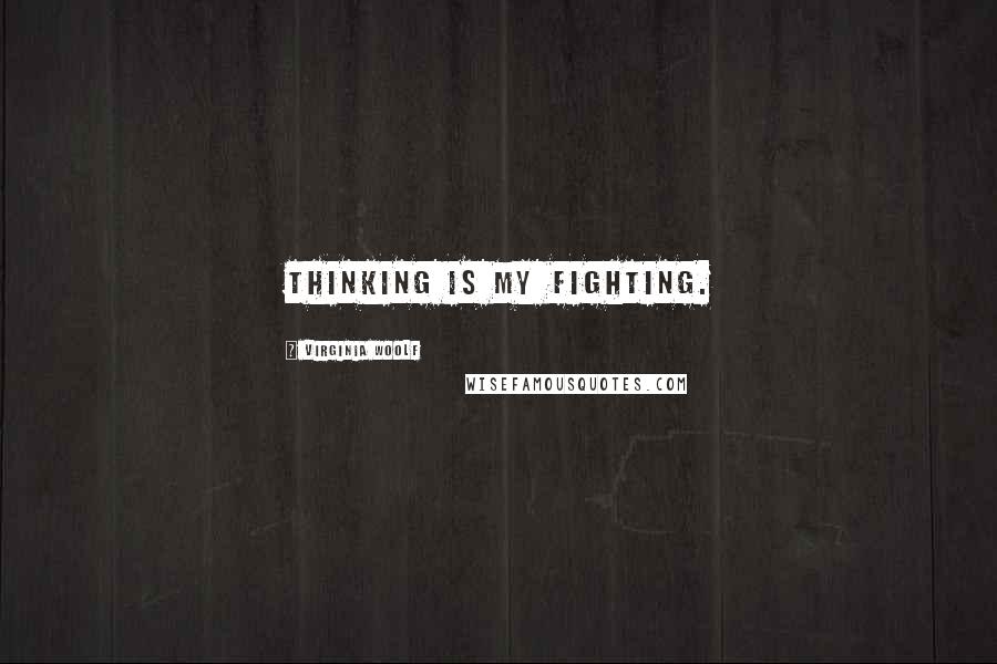 Virginia Woolf Quotes: Thinking is my fighting.