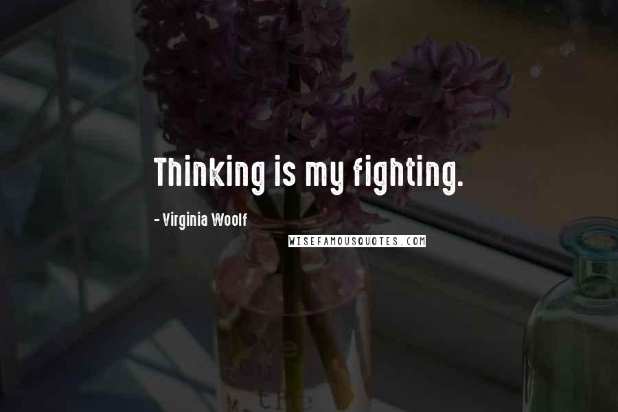 Virginia Woolf Quotes: Thinking is my fighting.