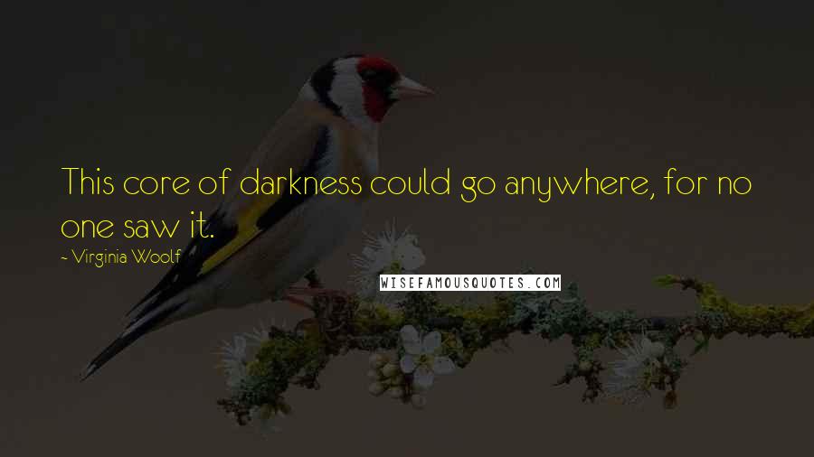 Virginia Woolf Quotes: This core of darkness could go anywhere, for no one saw it.