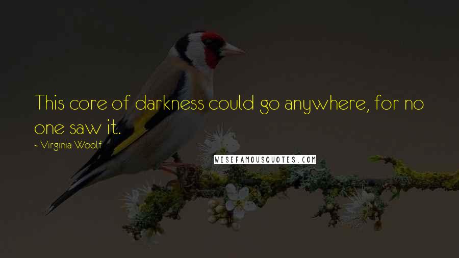 Virginia Woolf Quotes: This core of darkness could go anywhere, for no one saw it.