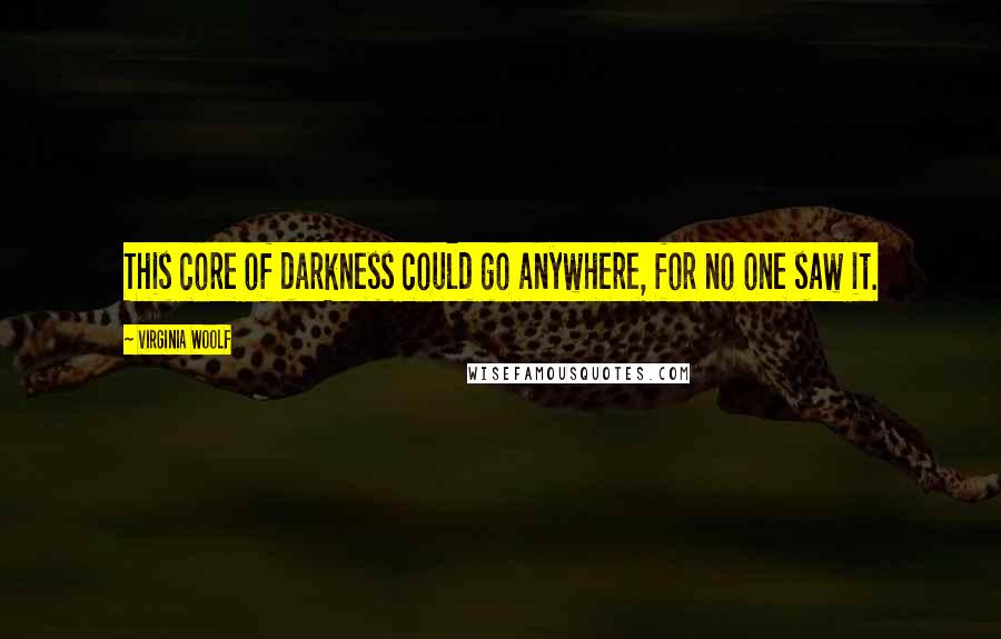 Virginia Woolf Quotes: This core of darkness could go anywhere, for no one saw it.