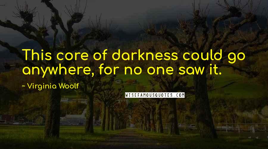 Virginia Woolf Quotes: This core of darkness could go anywhere, for no one saw it.