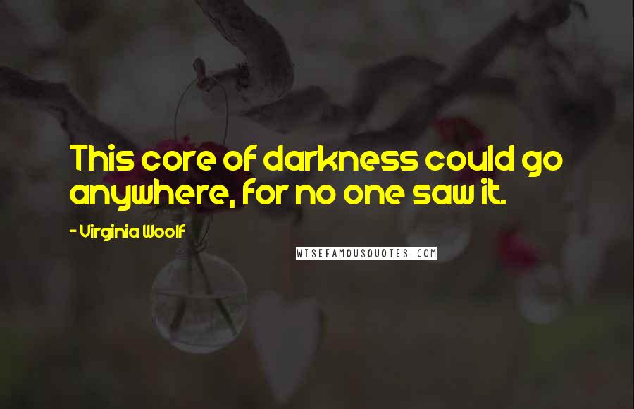 Virginia Woolf Quotes: This core of darkness could go anywhere, for no one saw it.