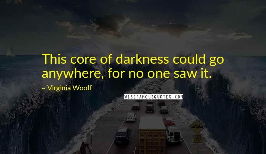 Virginia Woolf Quotes: This core of darkness could go anywhere, for no one saw it.