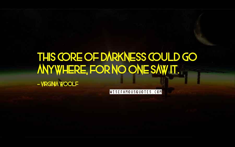 Virginia Woolf Quotes: This core of darkness could go anywhere, for no one saw it.