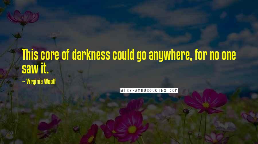 Virginia Woolf Quotes: This core of darkness could go anywhere, for no one saw it.