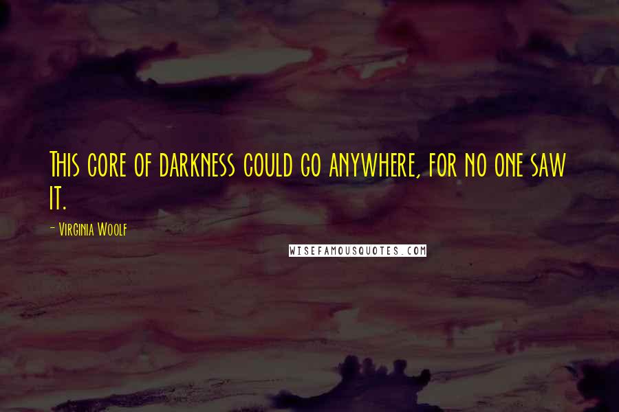 Virginia Woolf Quotes: This core of darkness could go anywhere, for no one saw it.