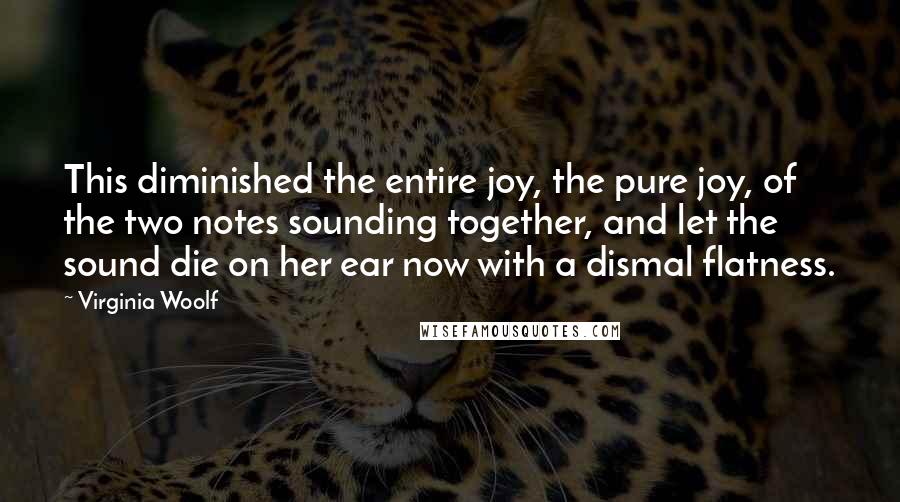 Virginia Woolf Quotes: This diminished the entire joy, the pure joy, of the two notes sounding together, and let the sound die on her ear now with a dismal flatness.