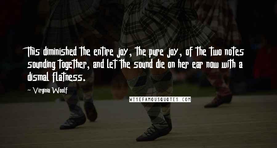 Virginia Woolf Quotes: This diminished the entire joy, the pure joy, of the two notes sounding together, and let the sound die on her ear now with a dismal flatness.