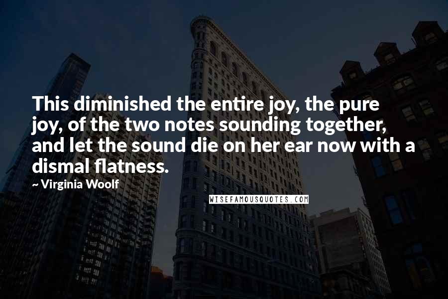 Virginia Woolf Quotes: This diminished the entire joy, the pure joy, of the two notes sounding together, and let the sound die on her ear now with a dismal flatness.