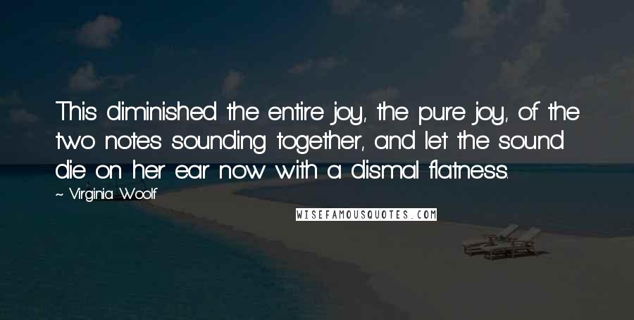 Virginia Woolf Quotes: This diminished the entire joy, the pure joy, of the two notes sounding together, and let the sound die on her ear now with a dismal flatness.