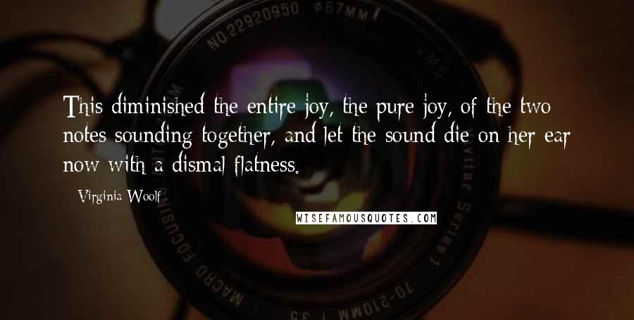 Virginia Woolf Quotes: This diminished the entire joy, the pure joy, of the two notes sounding together, and let the sound die on her ear now with a dismal flatness.
