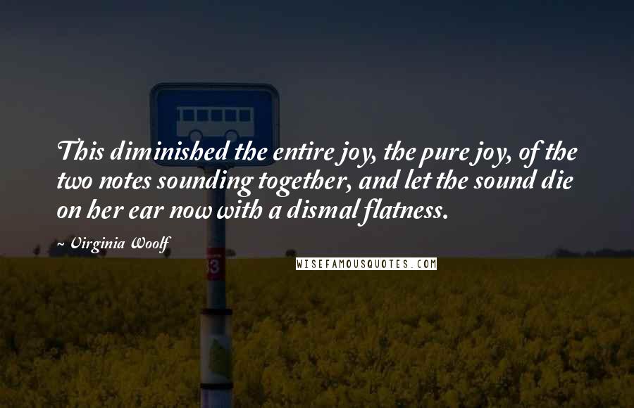 Virginia Woolf Quotes: This diminished the entire joy, the pure joy, of the two notes sounding together, and let the sound die on her ear now with a dismal flatness.