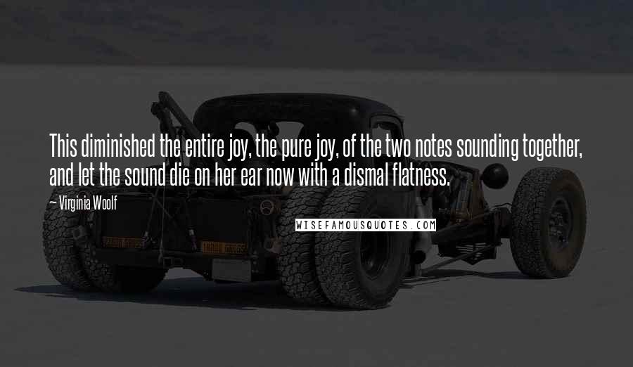 Virginia Woolf Quotes: This diminished the entire joy, the pure joy, of the two notes sounding together, and let the sound die on her ear now with a dismal flatness.