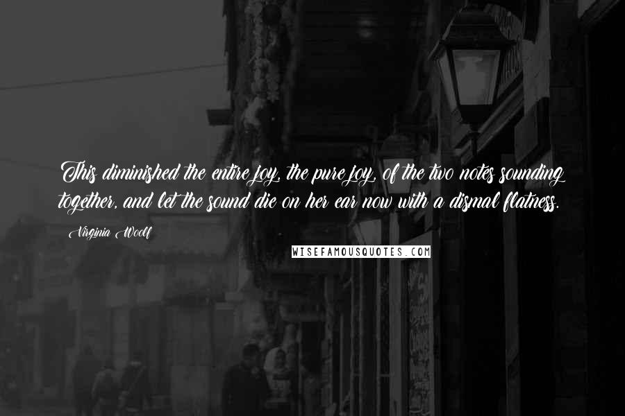 Virginia Woolf Quotes: This diminished the entire joy, the pure joy, of the two notes sounding together, and let the sound die on her ear now with a dismal flatness.