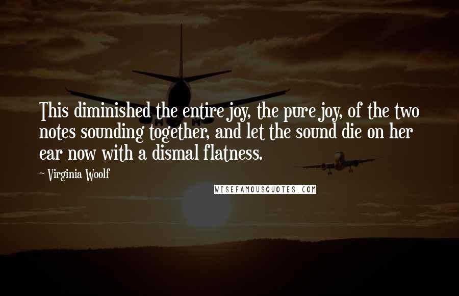 Virginia Woolf Quotes: This diminished the entire joy, the pure joy, of the two notes sounding together, and let the sound die on her ear now with a dismal flatness.