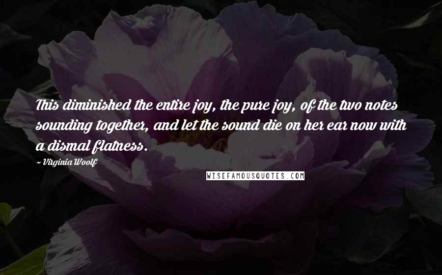 Virginia Woolf Quotes: This diminished the entire joy, the pure joy, of the two notes sounding together, and let the sound die on her ear now with a dismal flatness.