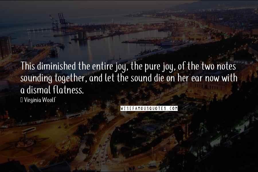 Virginia Woolf Quotes: This diminished the entire joy, the pure joy, of the two notes sounding together, and let the sound die on her ear now with a dismal flatness.