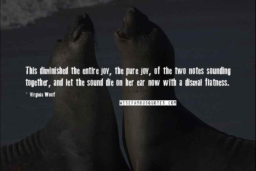 Virginia Woolf Quotes: This diminished the entire joy, the pure joy, of the two notes sounding together, and let the sound die on her ear now with a dismal flatness.