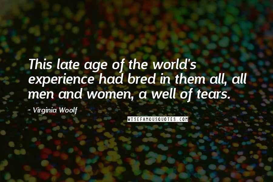 Virginia Woolf Quotes: This late age of the world's experience had bred in them all, all men and women, a well of tears.