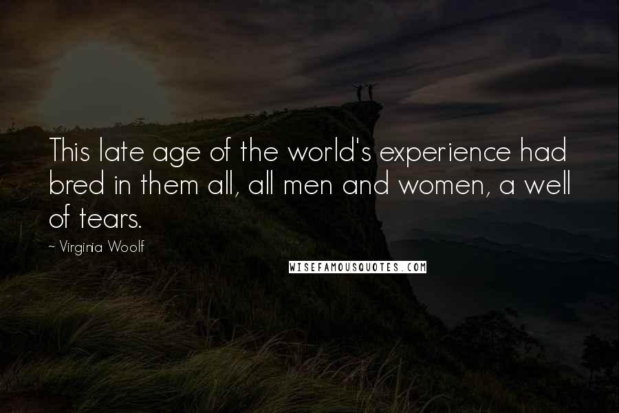 Virginia Woolf Quotes: This late age of the world's experience had bred in them all, all men and women, a well of tears.