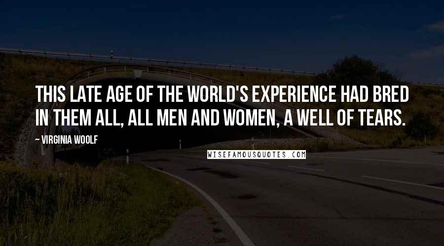 Virginia Woolf Quotes: This late age of the world's experience had bred in them all, all men and women, a well of tears.