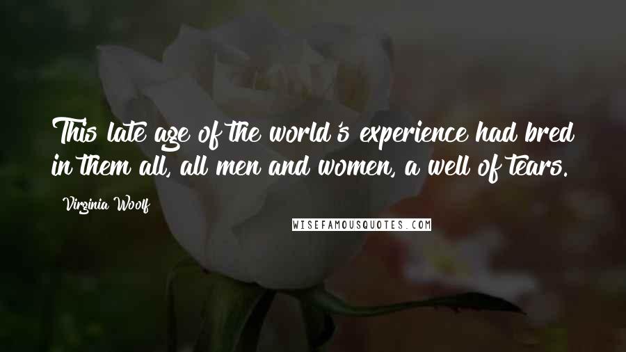 Virginia Woolf Quotes: This late age of the world's experience had bred in them all, all men and women, a well of tears.