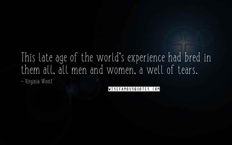 Virginia Woolf Quotes: This late age of the world's experience had bred in them all, all men and women, a well of tears.
