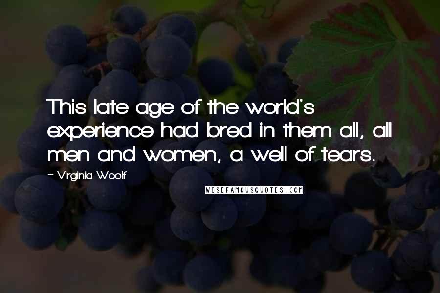 Virginia Woolf Quotes: This late age of the world's experience had bred in them all, all men and women, a well of tears.