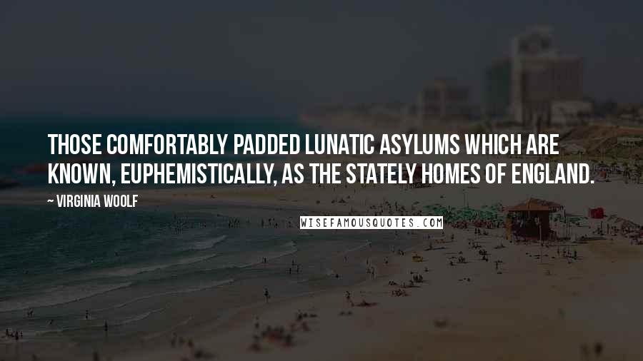 Virginia Woolf Quotes: Those comfortably padded lunatic asylums which are known, euphemistically, as the stately homes of England.