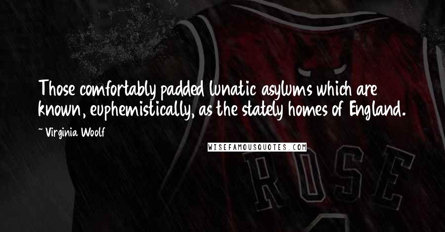 Virginia Woolf Quotes: Those comfortably padded lunatic asylums which are known, euphemistically, as the stately homes of England.