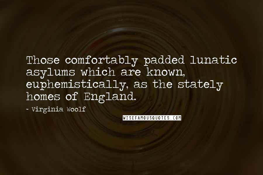 Virginia Woolf Quotes: Those comfortably padded lunatic asylums which are known, euphemistically, as the stately homes of England.