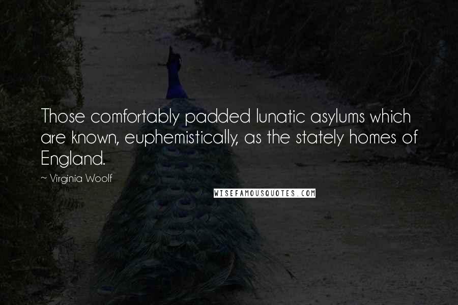 Virginia Woolf Quotes: Those comfortably padded lunatic asylums which are known, euphemistically, as the stately homes of England.