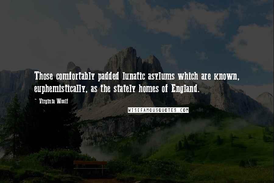 Virginia Woolf Quotes: Those comfortably padded lunatic asylums which are known, euphemistically, as the stately homes of England.