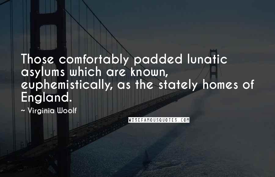 Virginia Woolf Quotes: Those comfortably padded lunatic asylums which are known, euphemistically, as the stately homes of England.