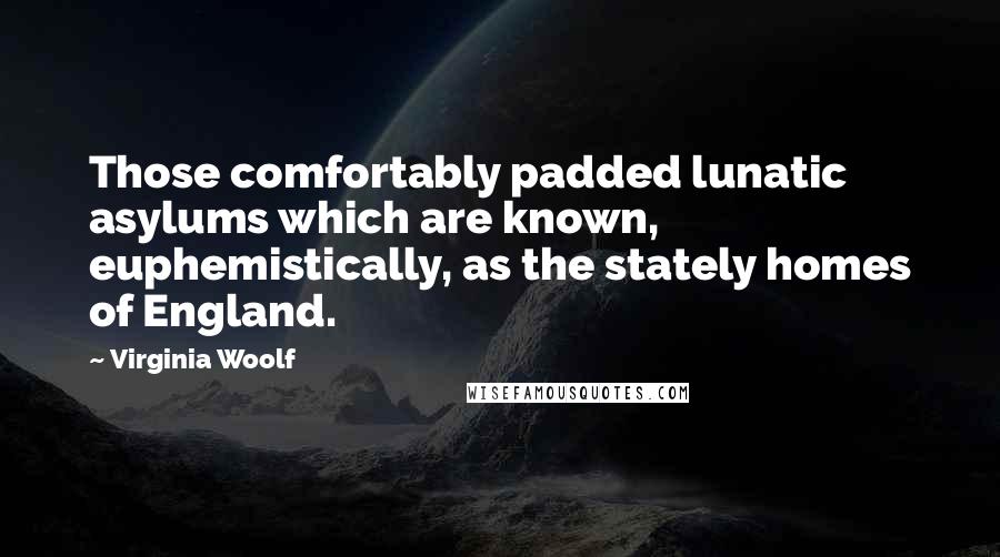 Virginia Woolf Quotes: Those comfortably padded lunatic asylums which are known, euphemistically, as the stately homes of England.