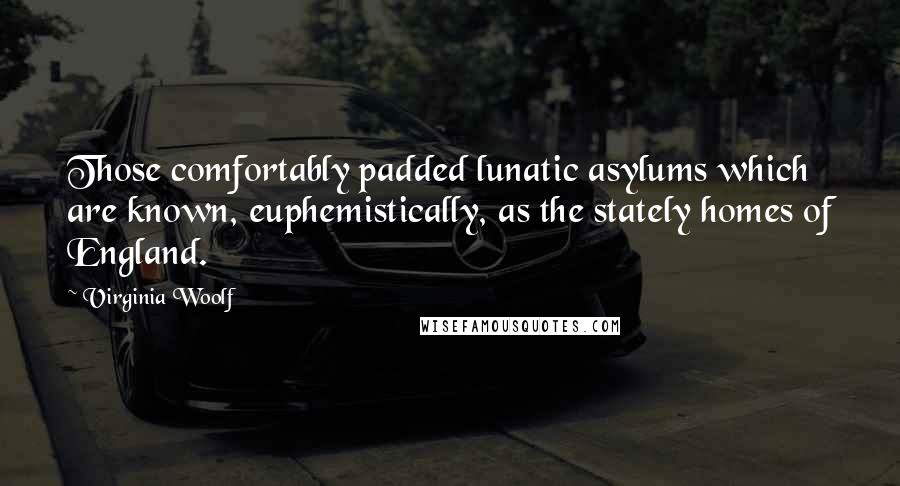 Virginia Woolf Quotes: Those comfortably padded lunatic asylums which are known, euphemistically, as the stately homes of England.