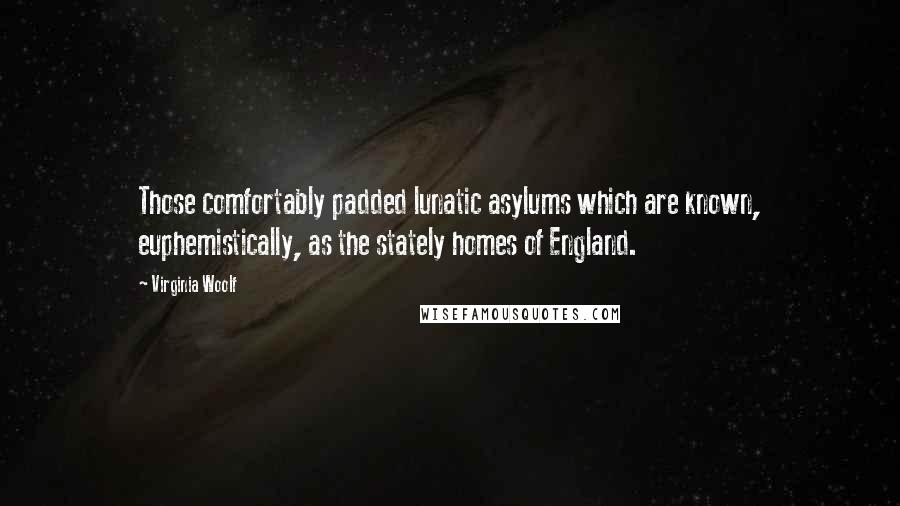 Virginia Woolf Quotes: Those comfortably padded lunatic asylums which are known, euphemistically, as the stately homes of England.