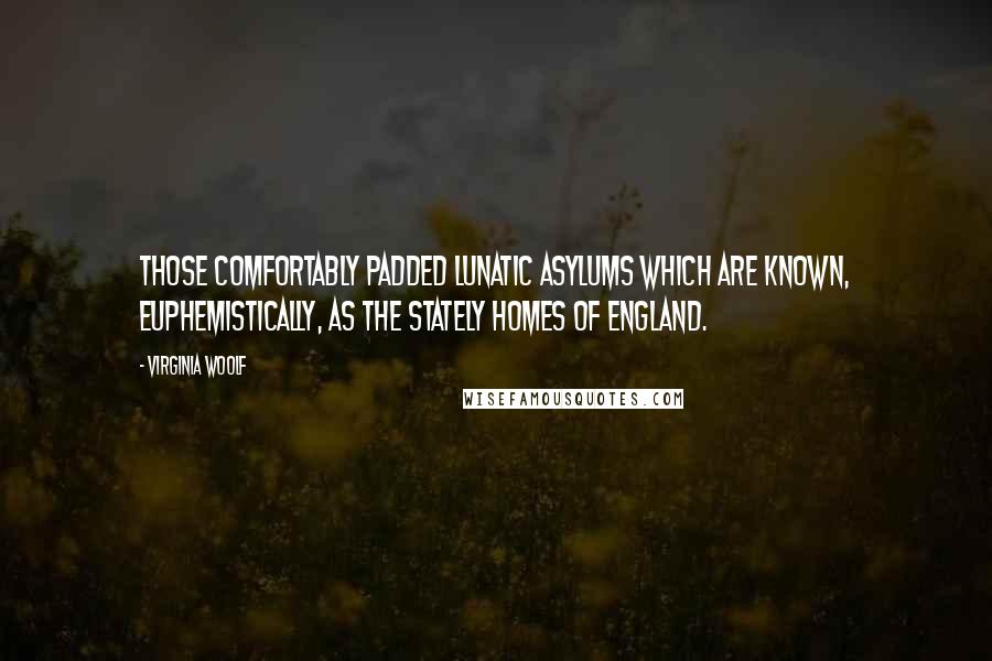 Virginia Woolf Quotes: Those comfortably padded lunatic asylums which are known, euphemistically, as the stately homes of England.