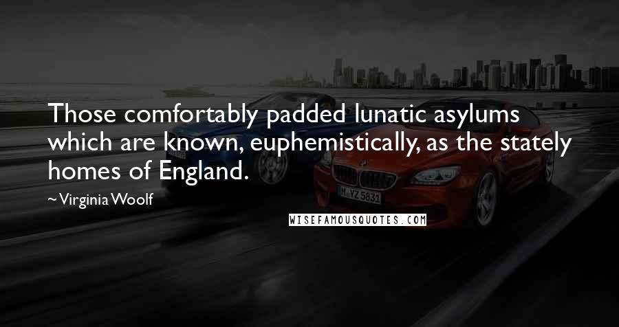 Virginia Woolf Quotes: Those comfortably padded lunatic asylums which are known, euphemistically, as the stately homes of England.