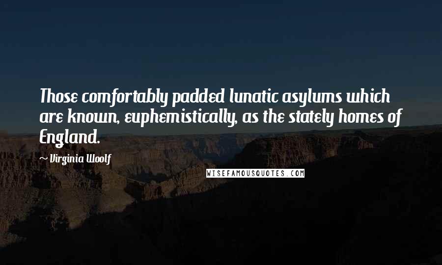 Virginia Woolf Quotes: Those comfortably padded lunatic asylums which are known, euphemistically, as the stately homes of England.